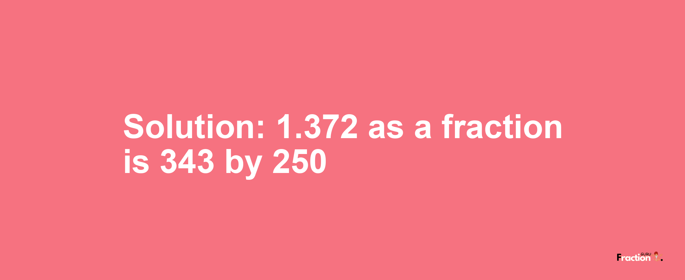 Solution:1.372 as a fraction is 343/250